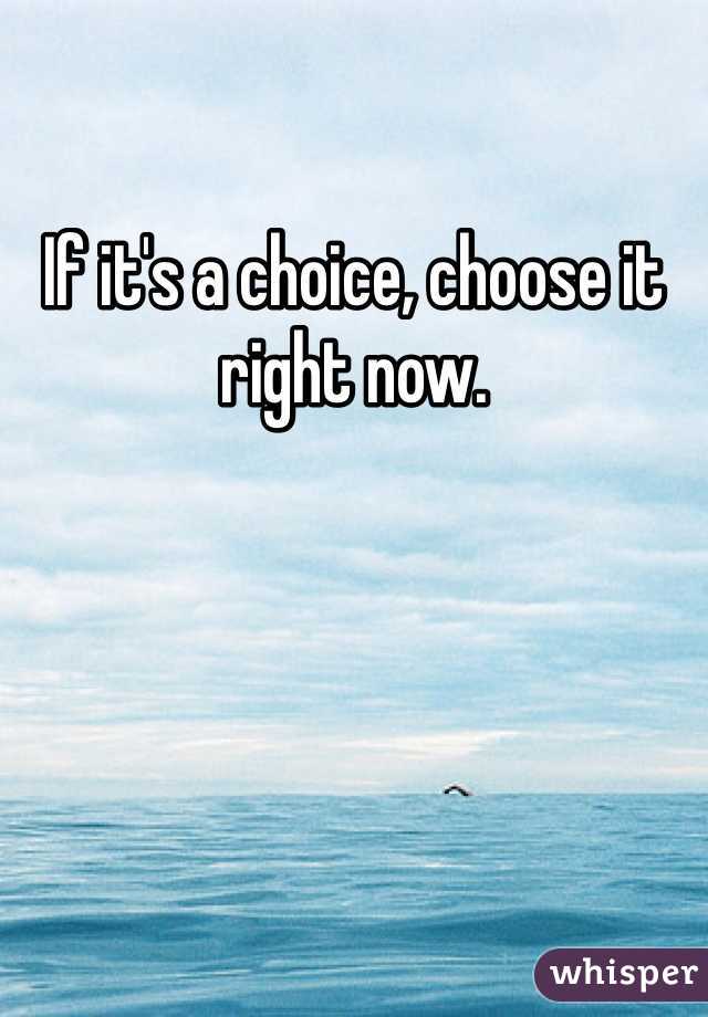 If it's a choice, choose it right now. 