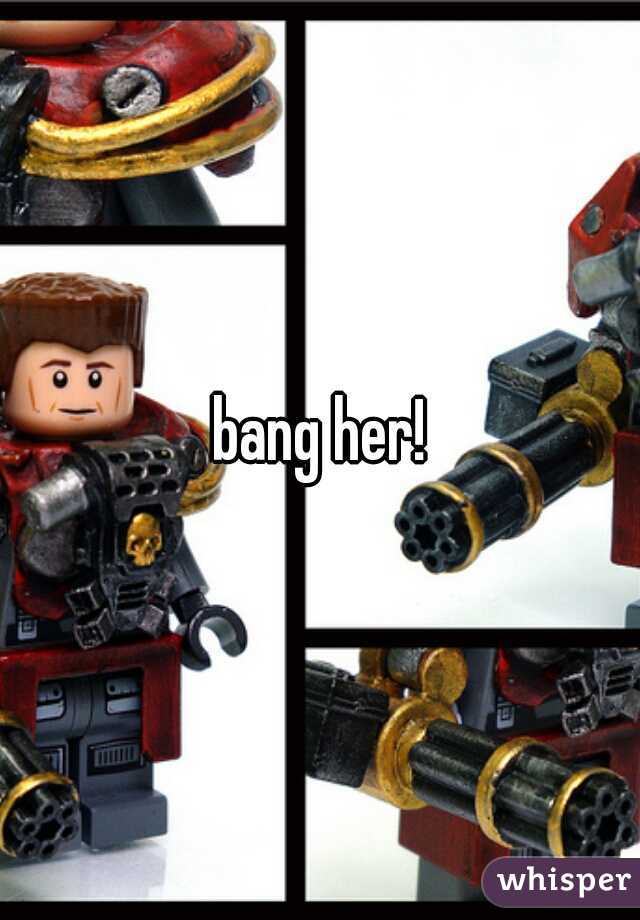 bang her!