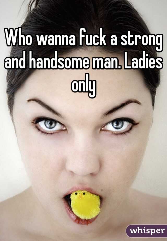 Who wanna fuck a strong and handsome man. Ladies only 