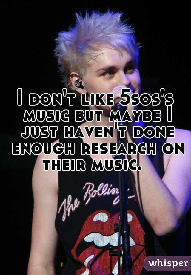 I don't like 5sos's music but maybe I just haven't done enough research on their music.  