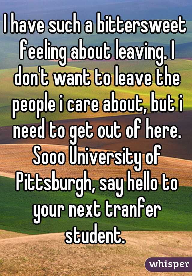 I have such a bittersweet feeling about leaving. I don't want to leave the people i care about, but i need to get out of here. Sooo University of Pittsburgh, say hello to your next tranfer student. 