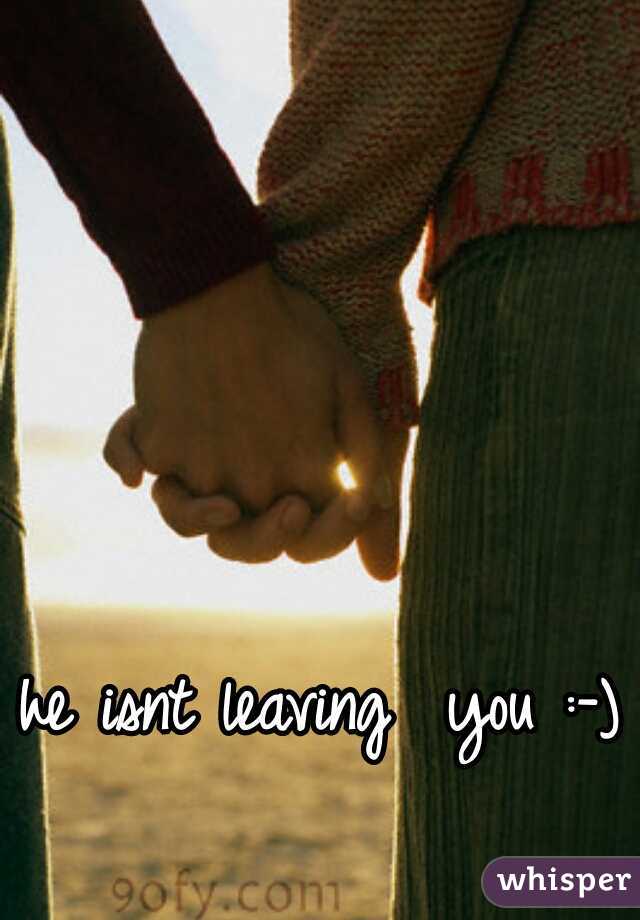 he isnt leaving  you :-)