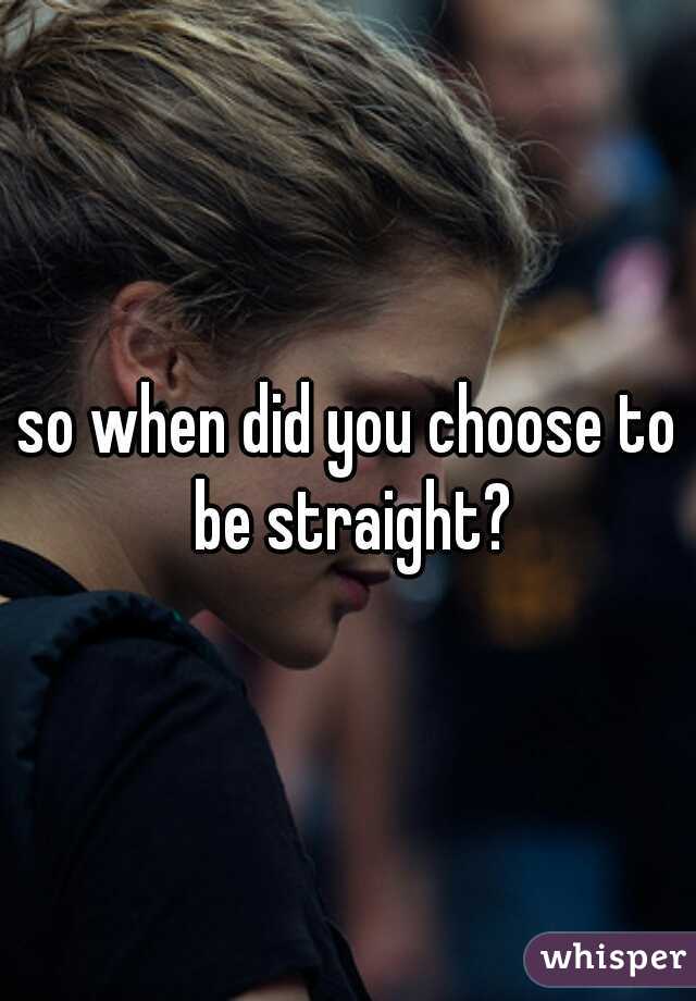 so when did you choose to be straight?