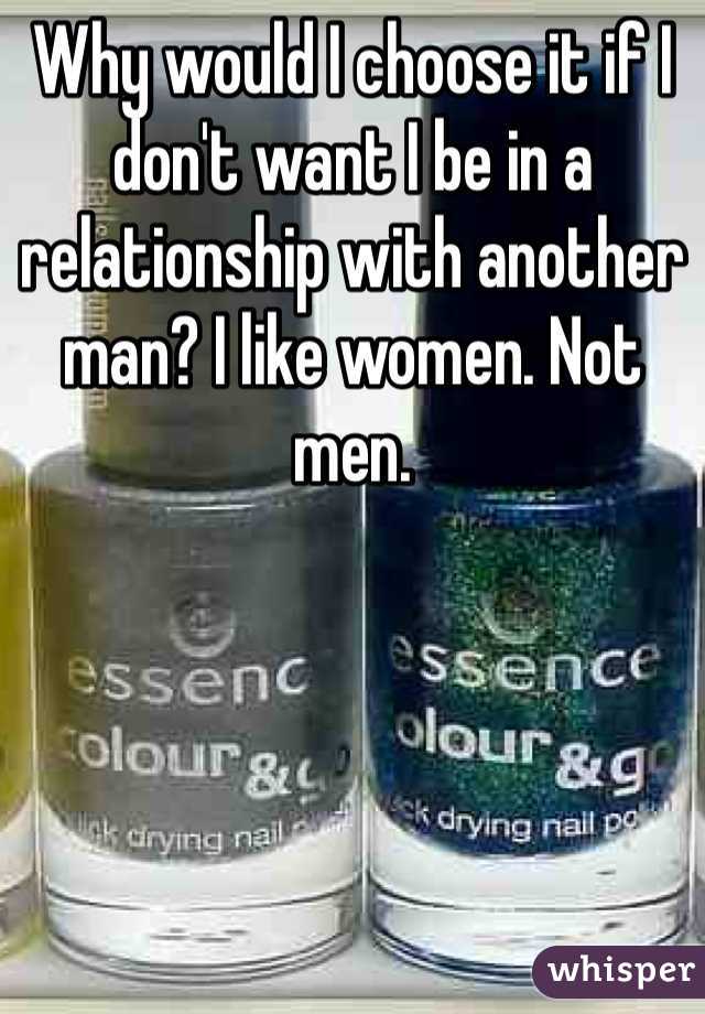 Why would I choose it if I don't want I be in a relationship with another man? I like women. Not men. 
