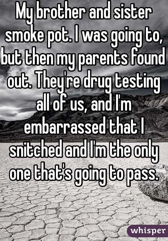 My brother and sister smoke pot. I was going to, but then my parents found out. They're drug testing all of us, and I'm embarrassed that I snitched and I'm the only one that's going to pass.