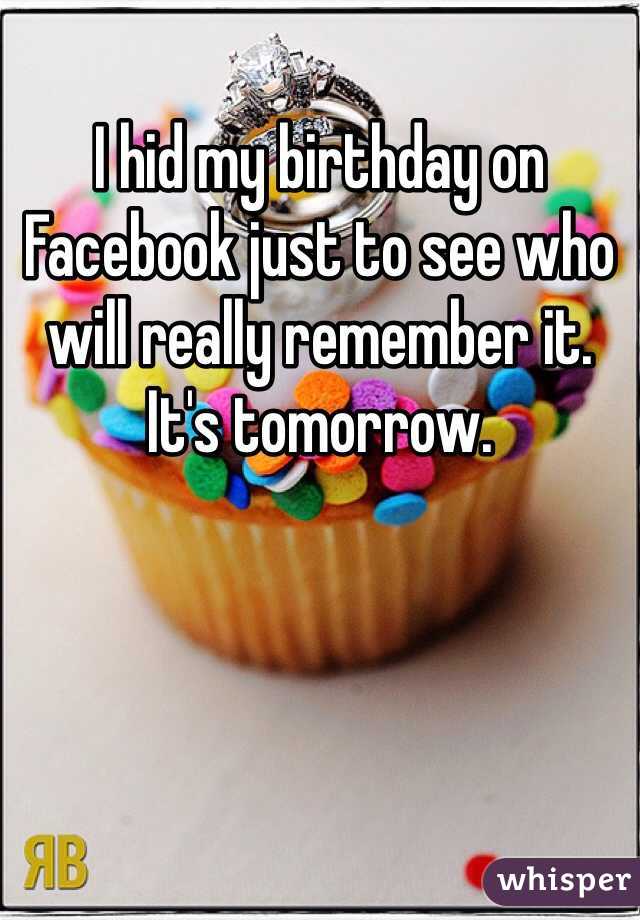 I hid my birthday on Facebook just to see who will really remember it. It's tomorrow. 