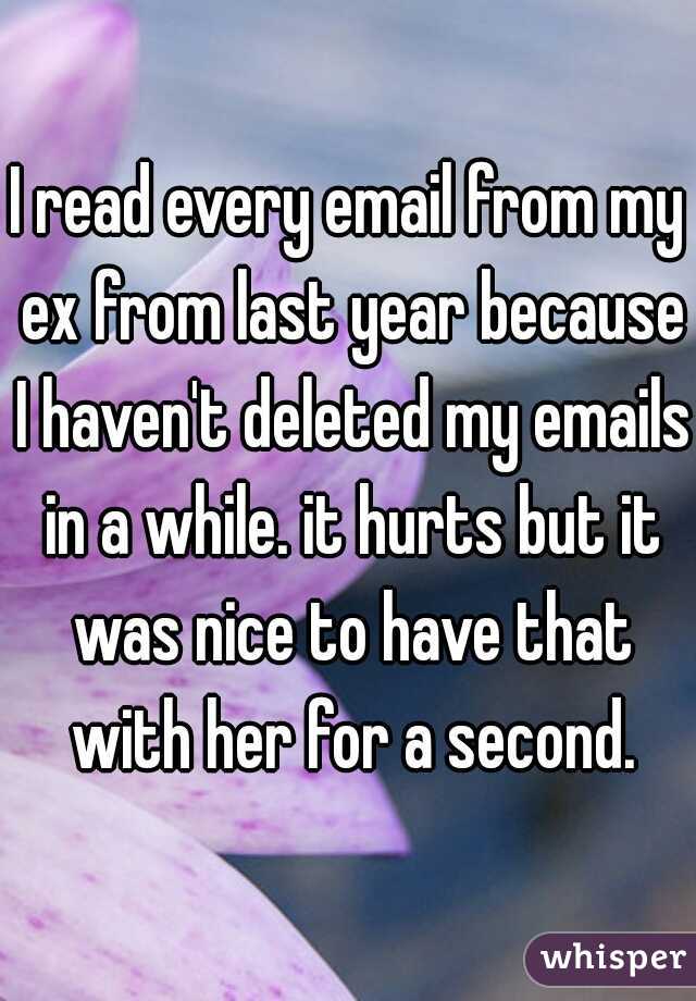 I read every email from my ex from last year because I haven't deleted my emails in a while. it hurts but it was nice to have that with her for a second.