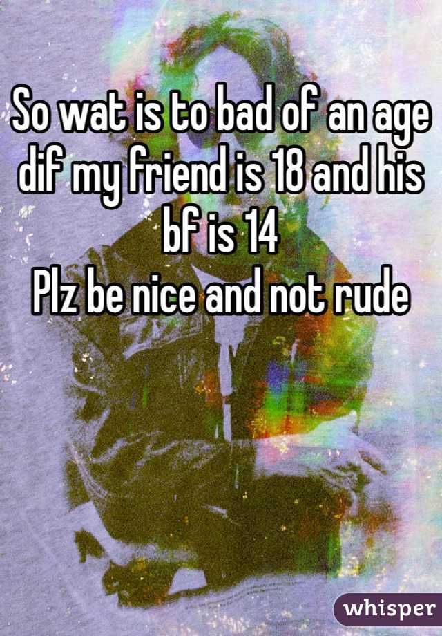 So wat is to bad of an age dif my friend is 18 and his bf is 14 
Plz be nice and not rude 