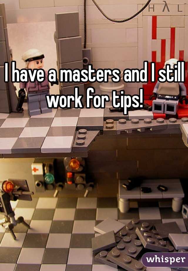 I have a masters and I still work for tips! 