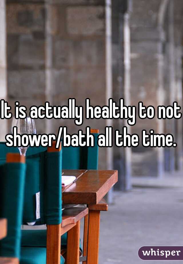 It is actually healthy to not shower/bath all the time. 