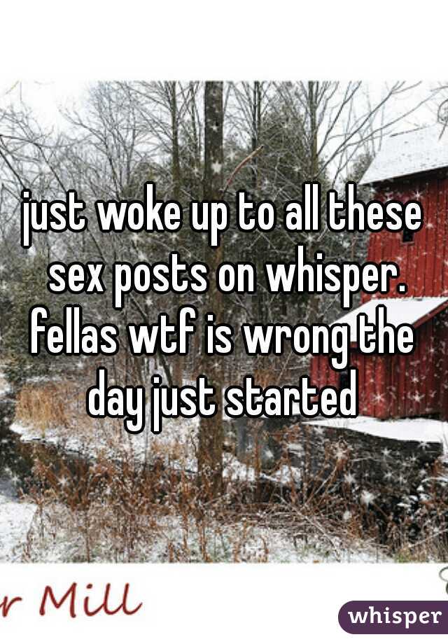 just woke up to all these sex posts on whisper.
fellas wtf is wrong the day just started 