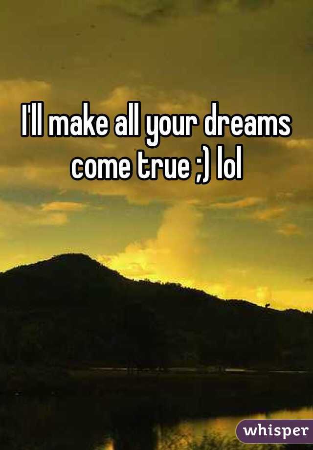 I'll make all your dreams come true ;) lol