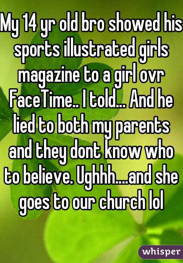 My 14 yr old bro showed his sports illustrated girls magazine to a girl ovr FaceTime.. I told... And he lied to both my parents and they dont know who to believe. Ughhh....and she goes to our church lol