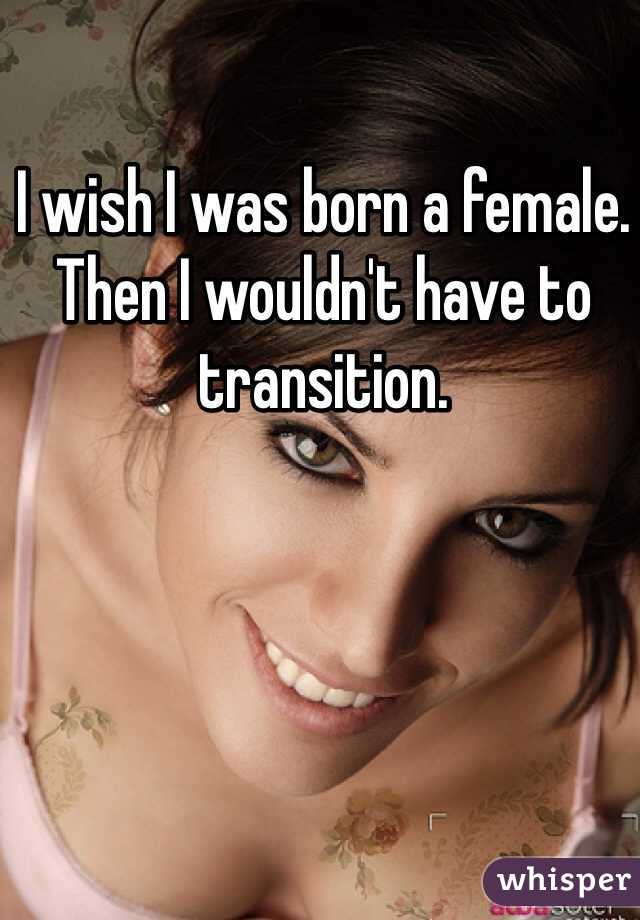 I wish I was born a female. Then I wouldn't have to transition. 