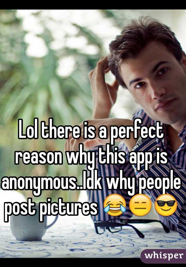 Lol there is a perfect reason why this app is anonymous..Idk why people post pictures 😂😑😎 