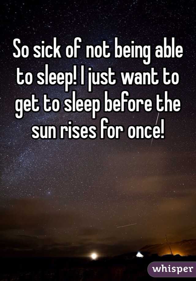 So sick of not being able to sleep! I just want to get to sleep before the sun rises for once! 