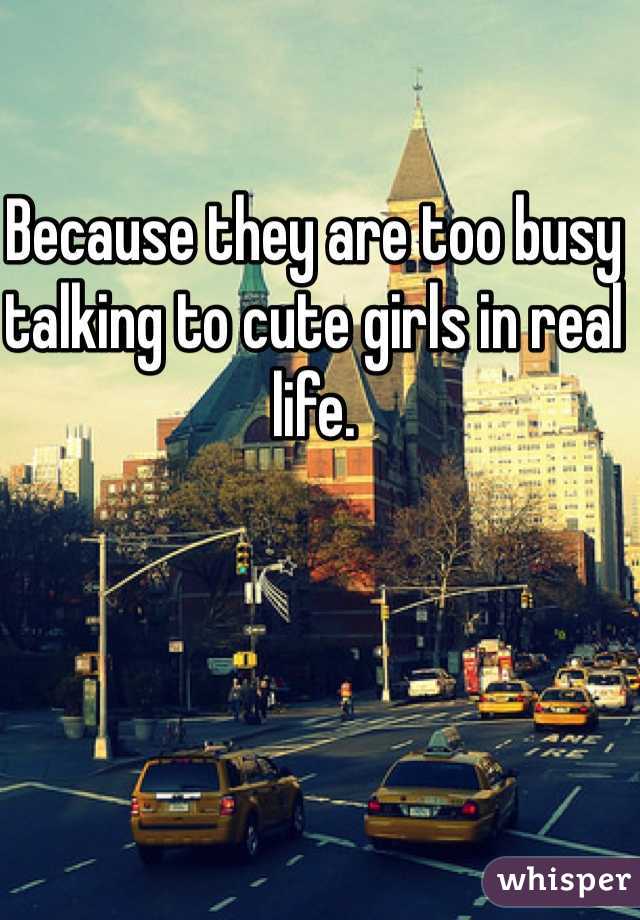 Because they are too busy talking to cute girls in real life. 