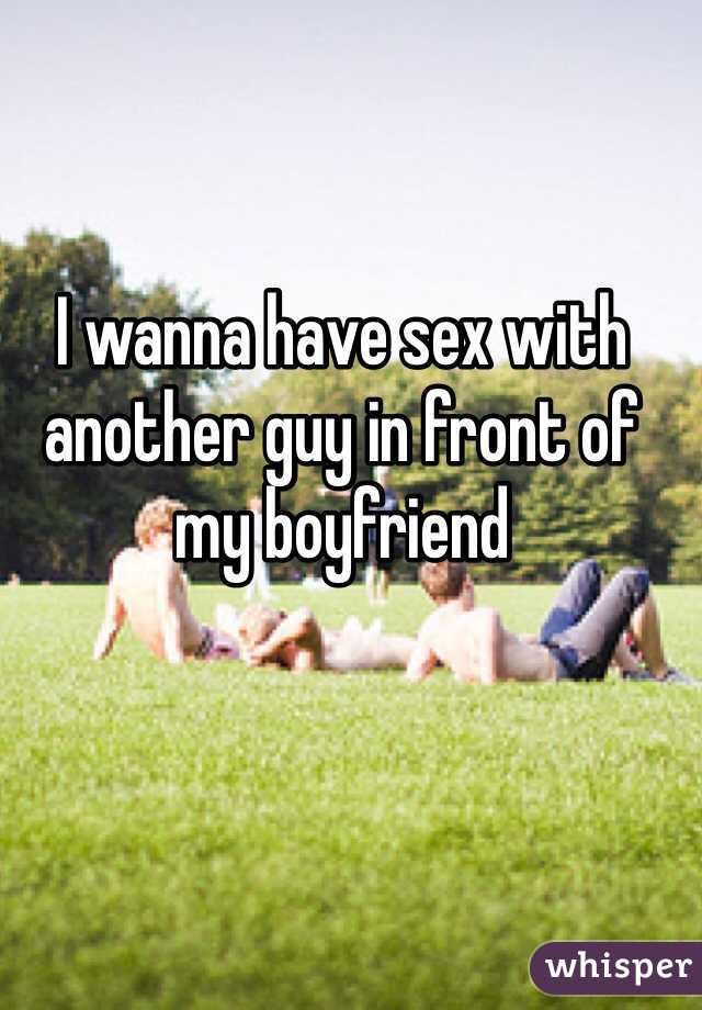 I wanna have sex with another guy in front of my boyfriend