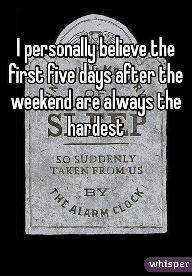 I personally believe the first five days after the weekend are always the hardest
