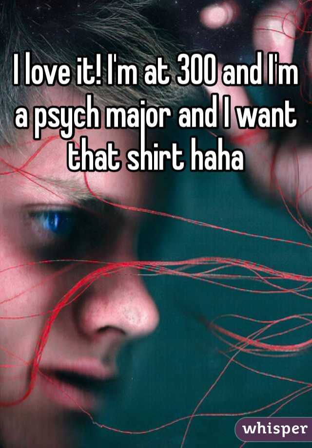 I love it! I'm at 300 and I'm a psych major and I want that shirt haha