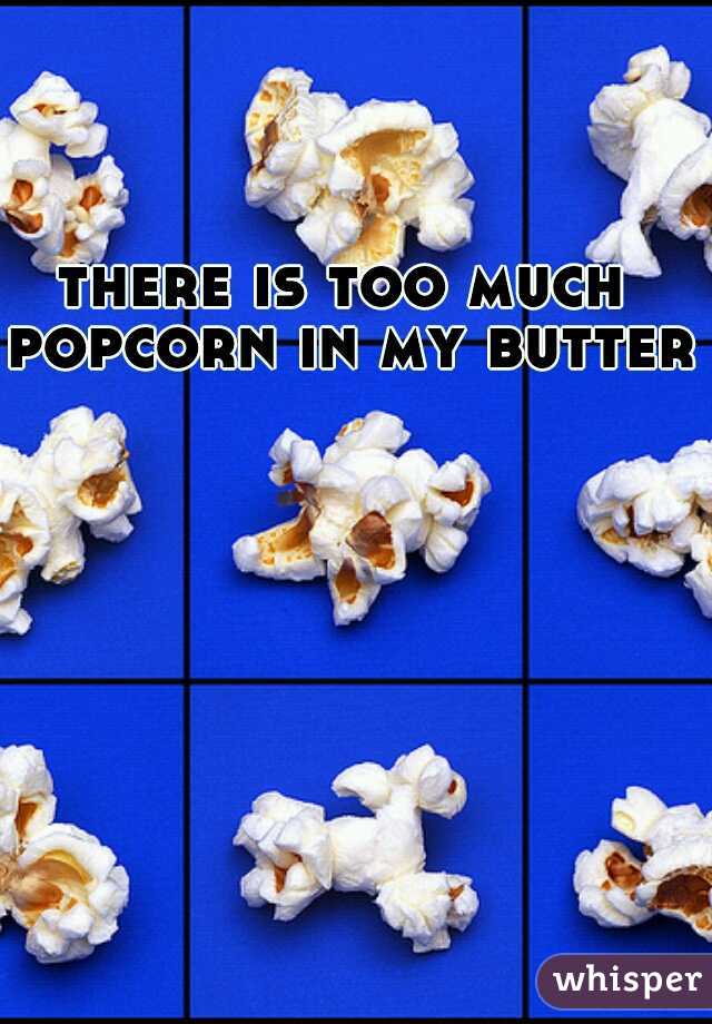 there is too much popcorn in my butter.