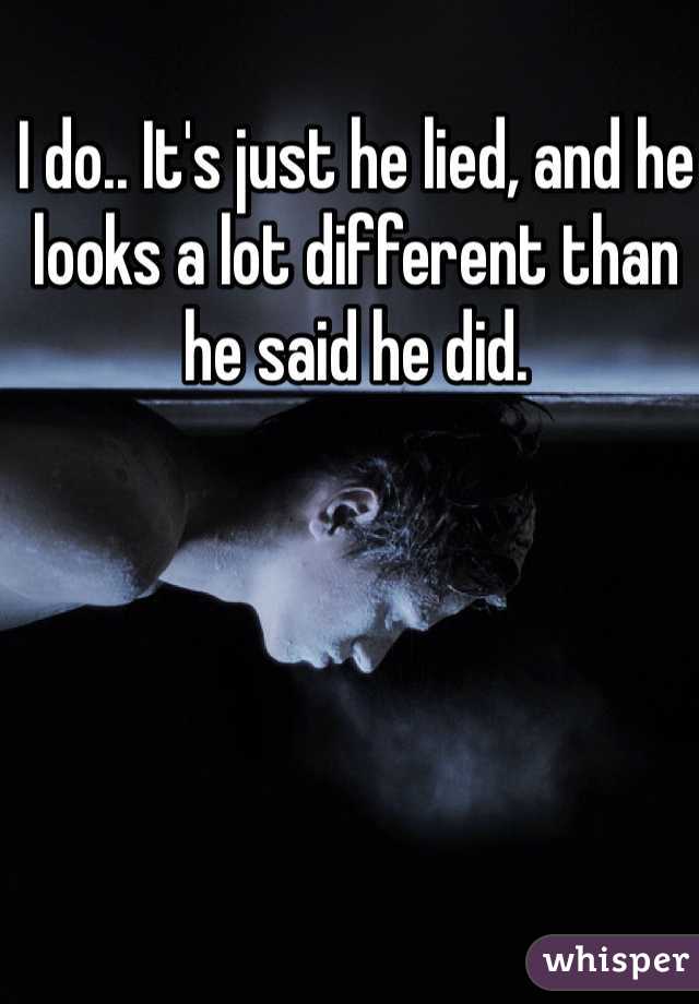 I do.. It's just he lied, and he looks a lot different than he said he did. 
