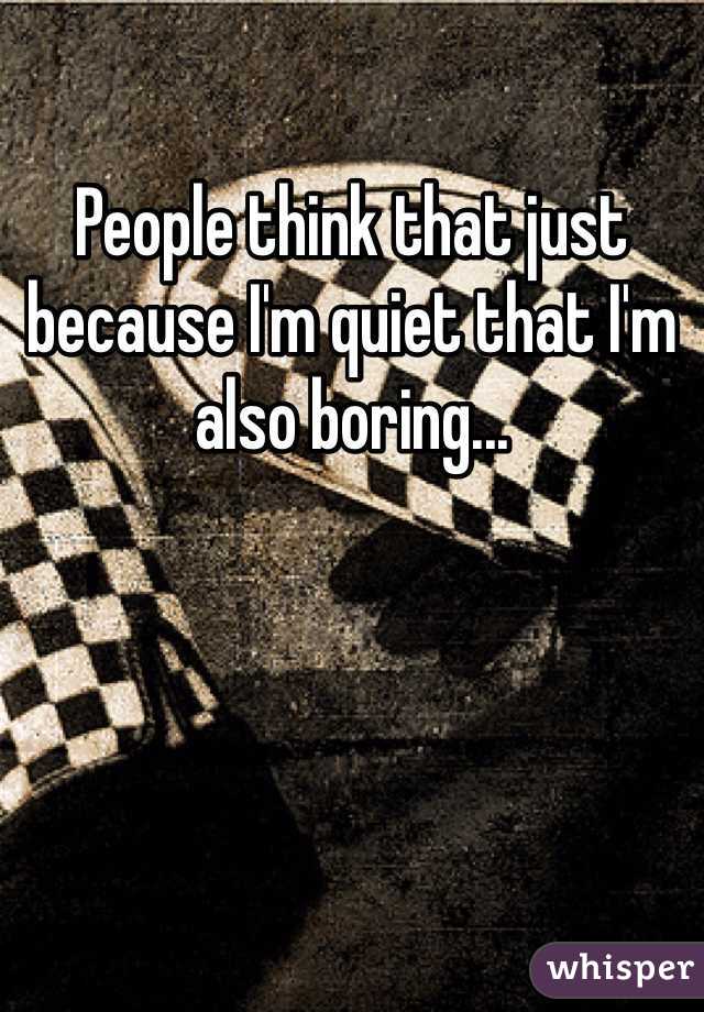 People think that just because I'm quiet that I'm also boring... 