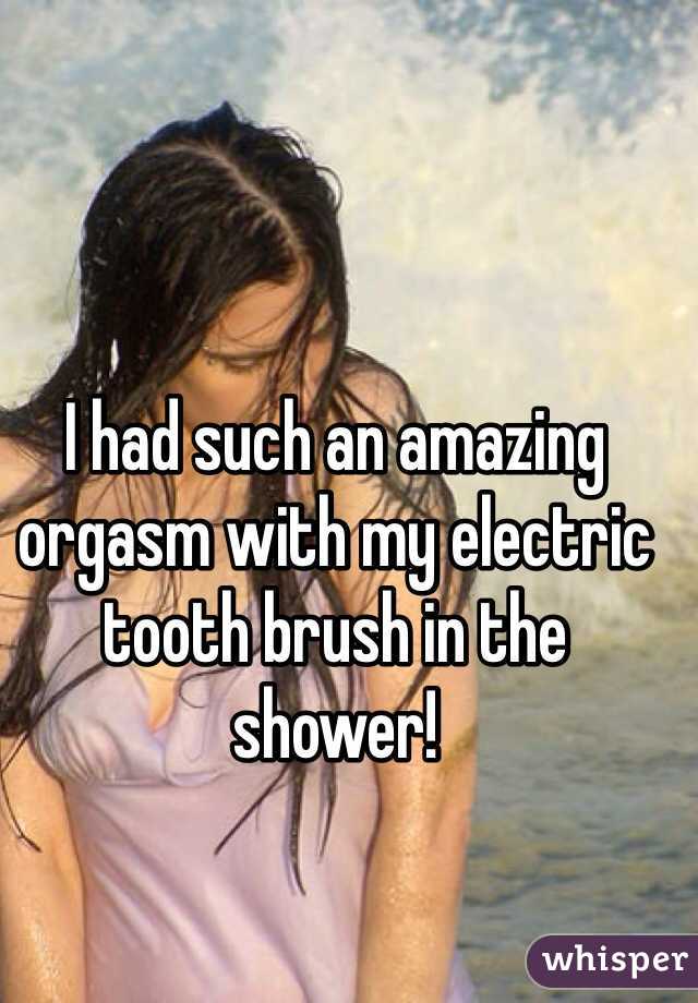 I had such an amazing orgasm with my electric tooth brush in the shower! 