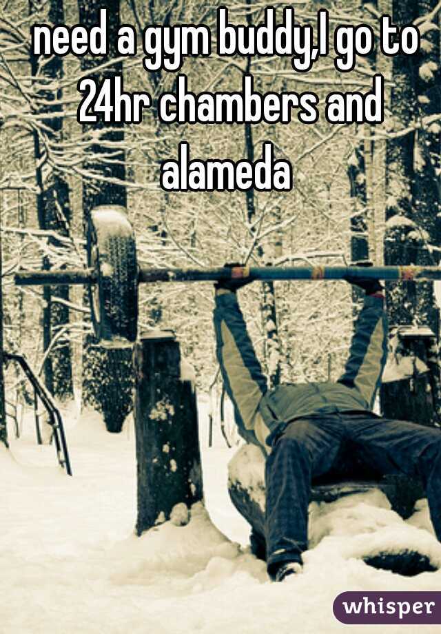 need a gym buddy,I go to 24hr chambers and alameda 