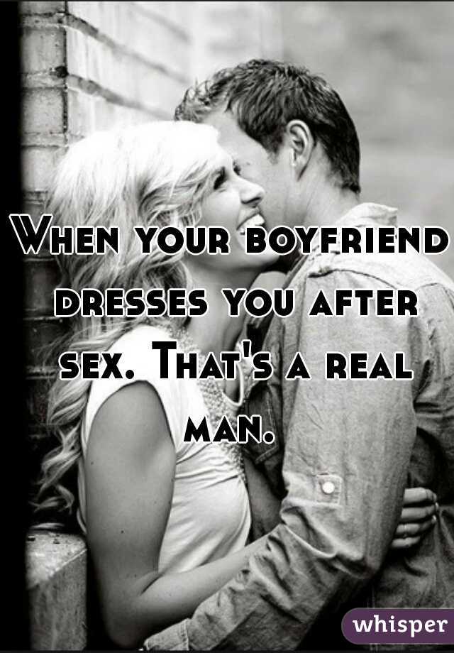 When your boyfriend dresses you after sex. That's a real man. 
