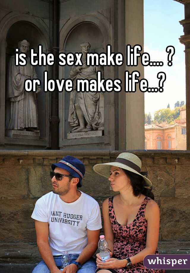 is the sex make life.... ?

or love makes life...?
