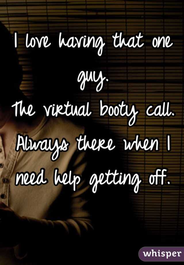I love having that one guy. 
The virtual booty call. 
Always there when I need help getting off. 