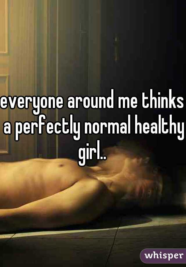 everyone around me thinks a perfectly normal healthy girl.. 