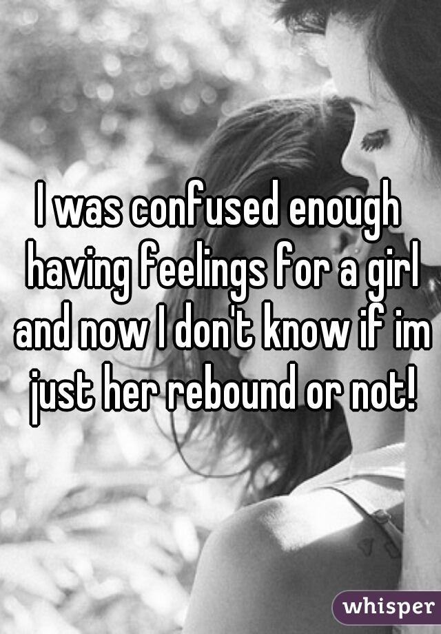 I was confused enough having feelings for a girl and now I don't know if im just her rebound or not!