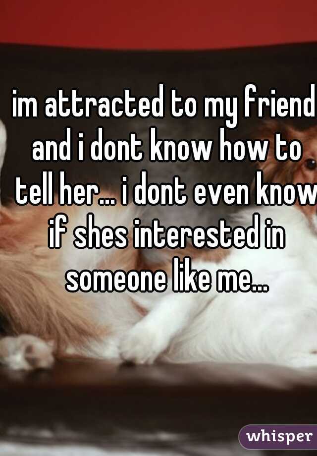 im attracted to my friend and i dont know how to tell her... i dont even know if shes interested in someone like me...