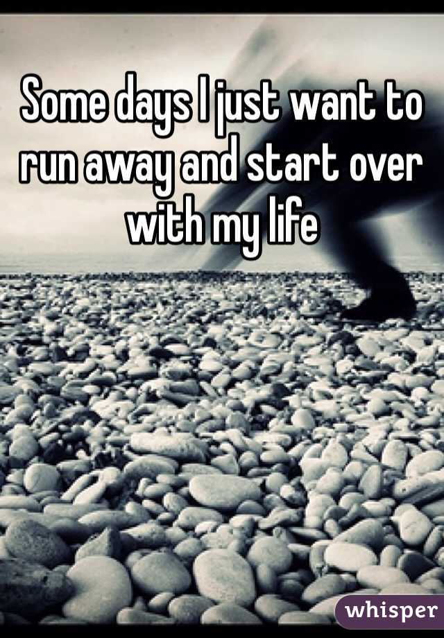 Some days I just want to run away and start over with my life 