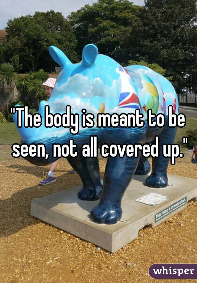"The body is meant to be seen, not all covered up."
	
