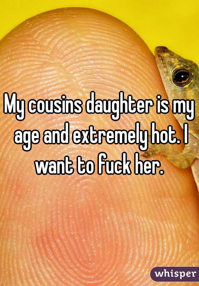 My cousins daughter is my age and extremely hot. I want to fuck her. 
