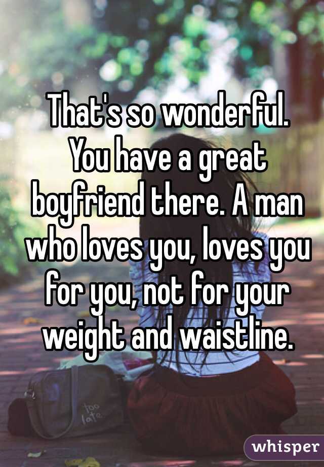 That's so wonderful. 
You have a great boyfriend there. A man who loves you, loves you for you, not for your weight and waistline.  