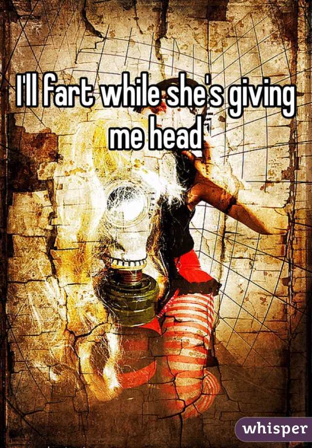 I'll fart while she's giving me head