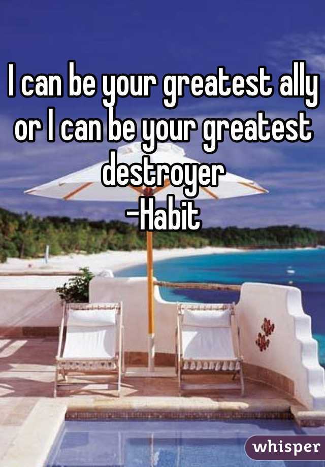 I can be your greatest ally or I can be your greatest destroyer
-Habit