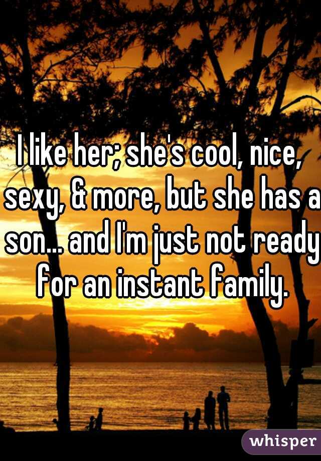 I like her; she's cool, nice, sexy, & more, but she has a son... and I'm just not ready for an instant family.