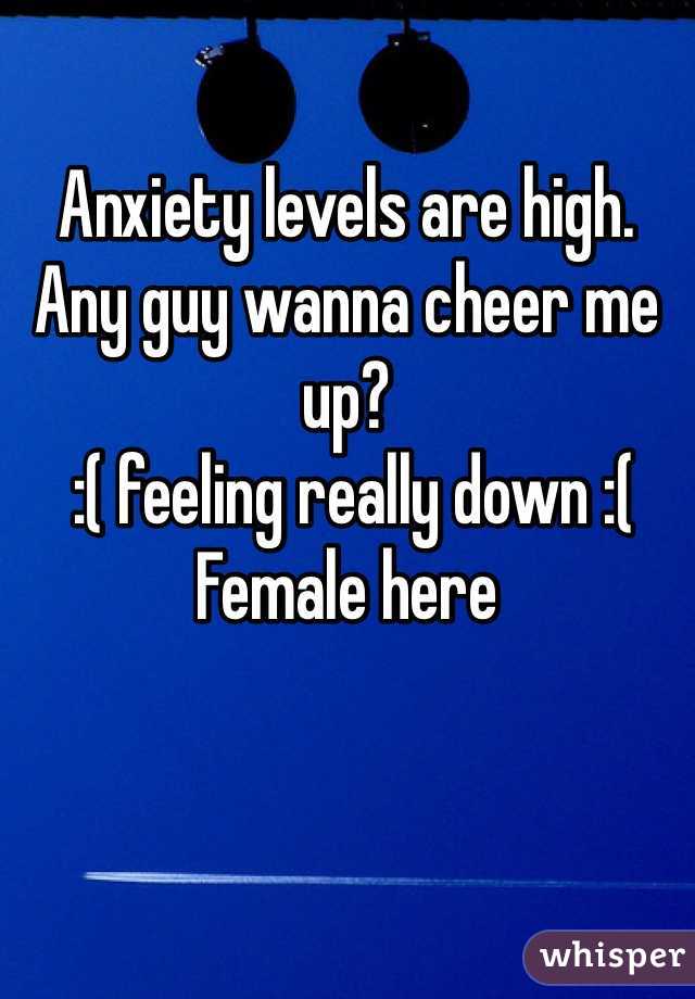 Anxiety levels are high. Any guy wanna cheer me up?
 :( feeling really down :( 
Female here