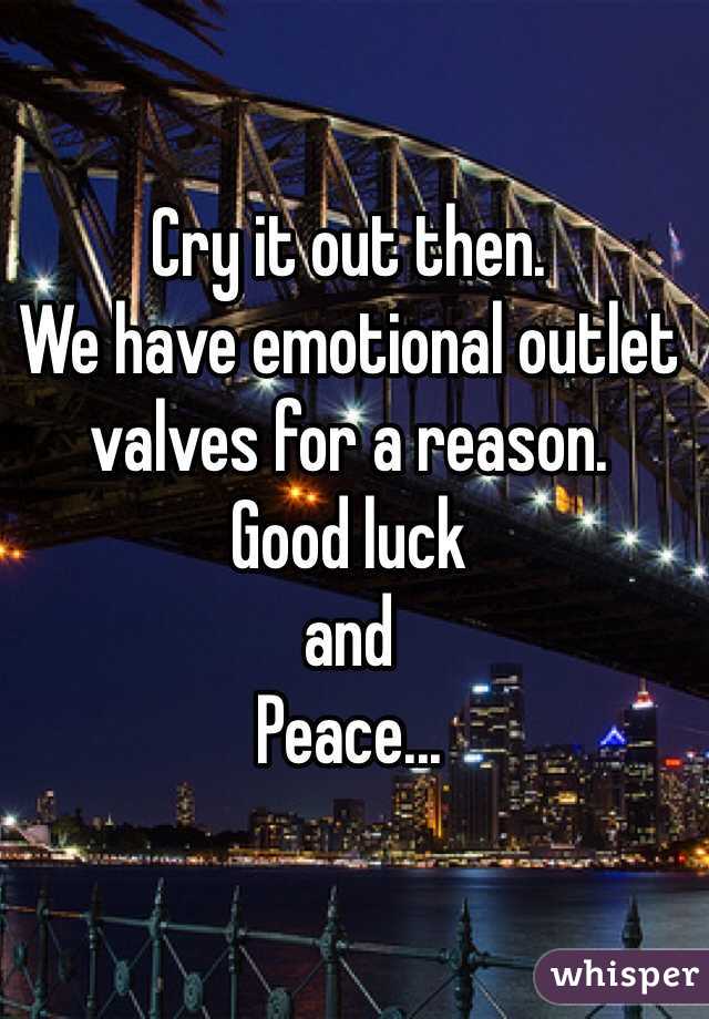 Cry it out then. 
We have emotional outlet valves for a reason.
Good luck
and 
Peace...