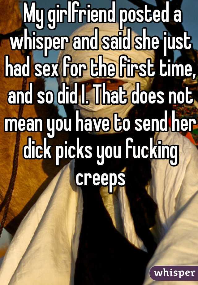  My girlfriend posted a whisper and said she just had sex for the first time, and so did I. That does not mean you have to send her dick picks you fucking creeps