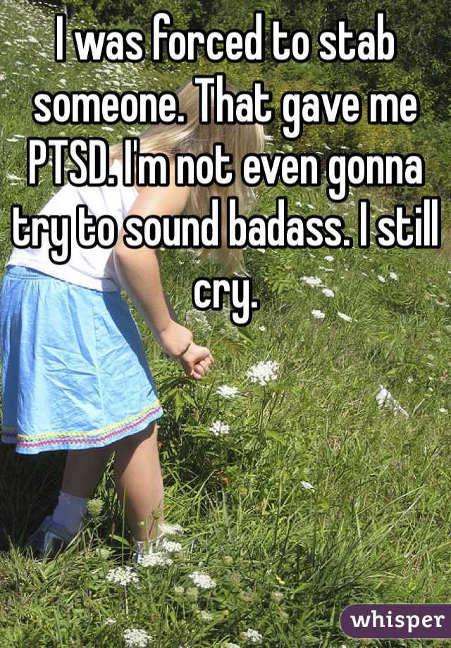 I was forced to stab someone. That gave me PTSD. I'm not even gonna try to sound badass. I still cry.