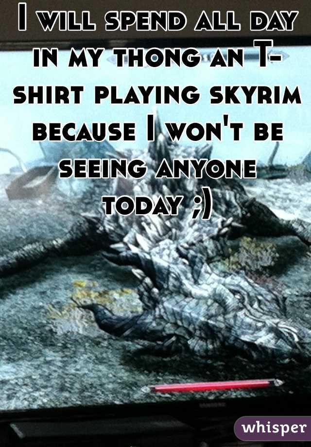 I will spend all day in my thong an T-shirt playing skyrim because I won't be seeing anyone today ;)