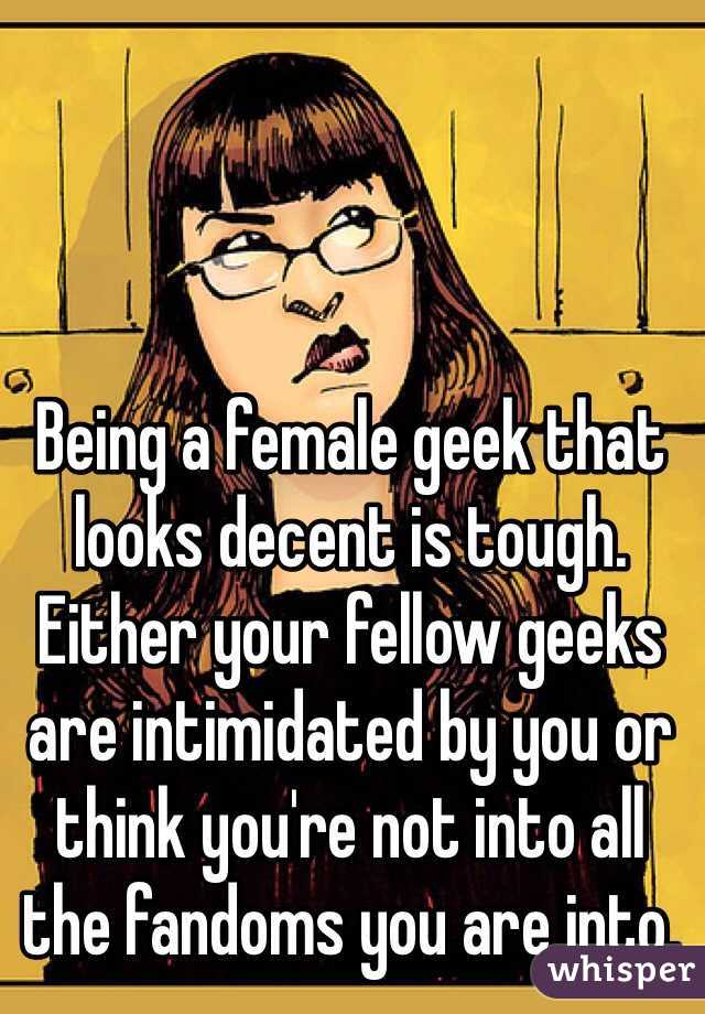 Being a female geek that looks decent is tough. Either your fellow geeks are intimidated by you or think you're not into all the fandoms you are into.