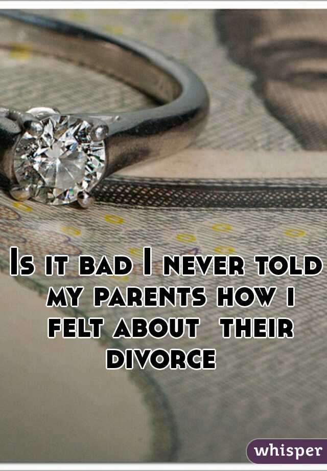 Is it bad I never told my parents how i felt about  their divorce  
