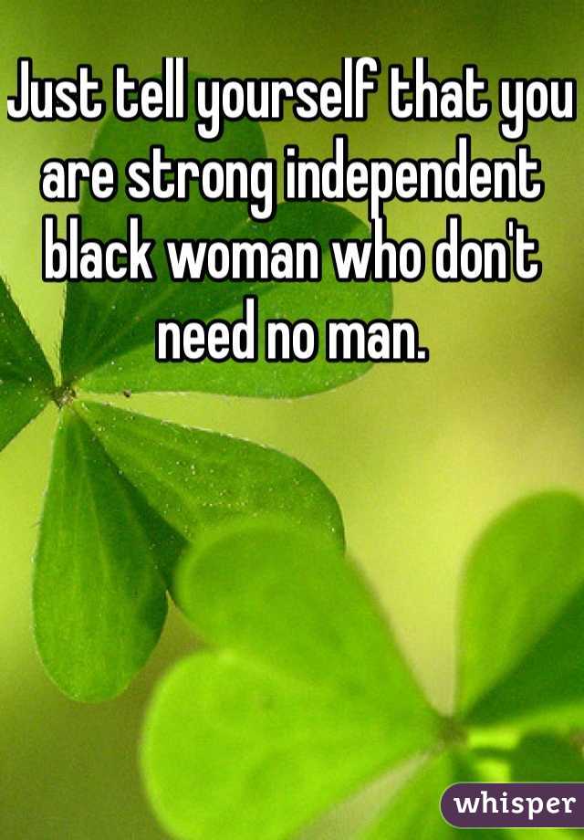Just tell yourself that you are strong independent black woman who don't need no man.